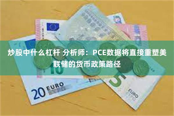 炒股中什么杠杆 分析师:PCE数据将直接重塑美联储的货币政策路径