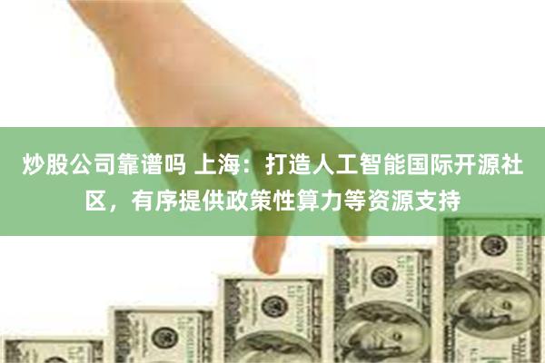 炒股公司靠谱吗 上海：打造人工智能国际开源社区，有序提供政策性算力等资源支持