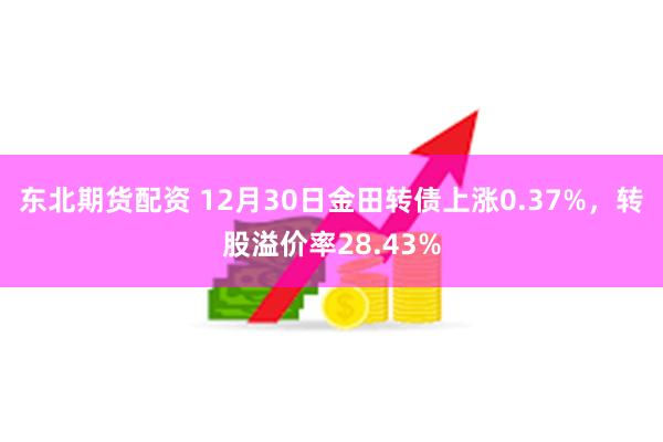 东北期货配资 12月30日金田转债上涨0.37%，转股溢价率28.43%