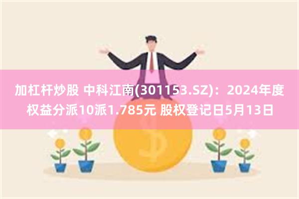 加杠杆炒股 中科江南(301153.SZ)：2024年度权益分派10派1.785元 股权登记日5月13日