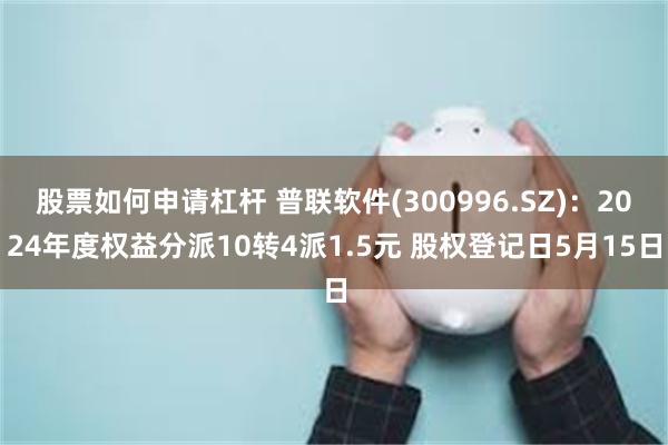 股票如何申请杠杆 普联软件(300996.SZ)：2024年度权益分派10转4派1.5元 股权登记日5月15日