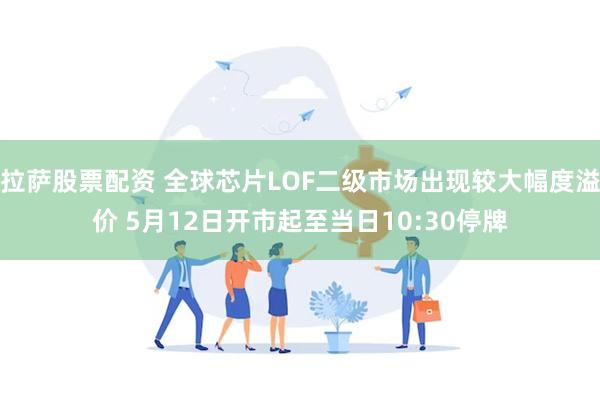 拉萨股票配资 全球芯片LOF二级市场出现较大幅度溢价 5月12日开市起至当日10:30停牌