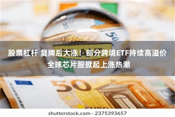 股票杠杆 复牌后大涨！部分跨境ETF持续高溢价 全球芯片股掀起上涨热潮