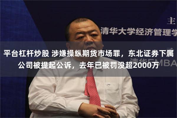 平台杠杆炒股 涉嫌操纵期货市场罪，东北证券下属公司被提起公诉，去年已被罚没超2000万