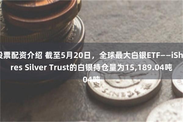 股票配资介绍 截至5月20日，全球最大白银ETF——iShares Silver Trust的白银持仓量为15,189.04吨