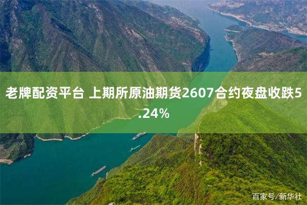 老牌配资平台 上期所原油期货2607合约夜盘收跌5.24%