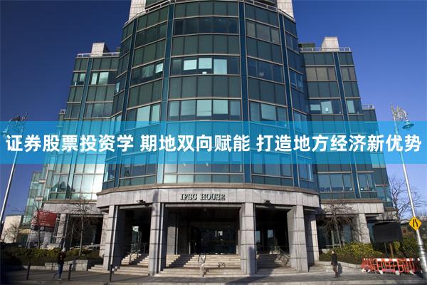 证券股票投资学 期地双向赋能 打造地方经济新优势
