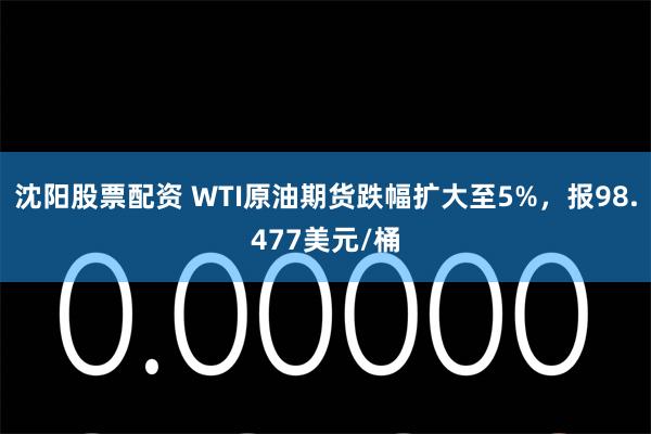 沈阳股票配资 WTI原油期货跌幅扩大至5%，报98.477美元/桶