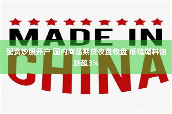 配资炒股开户 国内商品期货夜盘收盘 低硫燃料油跌超3%