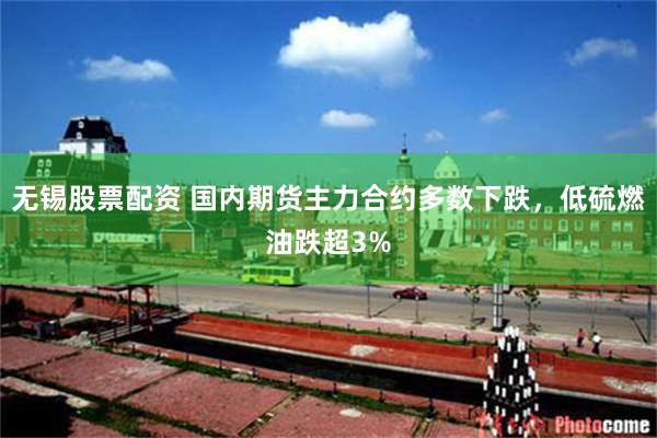无锡股票配资 国内期货主力合约多数下跌，低硫燃油跌超3%