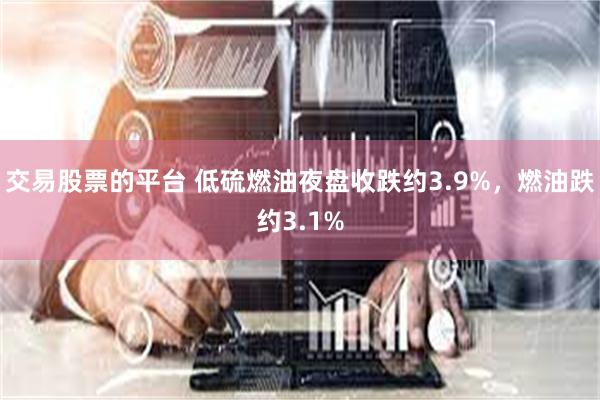 交易股票的平台 低硫燃油夜盘收跌约3.9%，燃油跌约3.1%