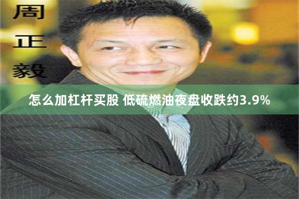 怎么加杠杆买股 低硫燃油夜盘收跌约3.9%