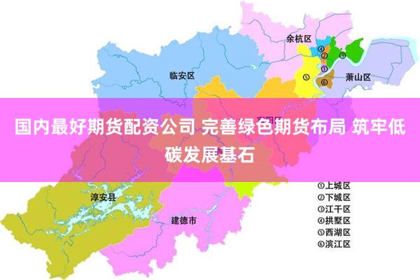 国内最好期货配资公司 完善绿色期货布局 筑牢低碳发展基石