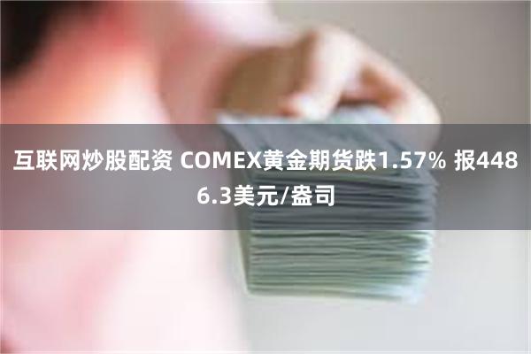 互联网炒股配资 COMEX黄金期货跌1.57% 报4486.3美元/盎司