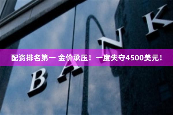 配资排名第一 金价承压！一度失守4500美元！