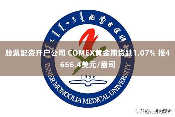 股票配资开户公司 COMEX黄金期货跌1.07% 报4656.4美元/盎司