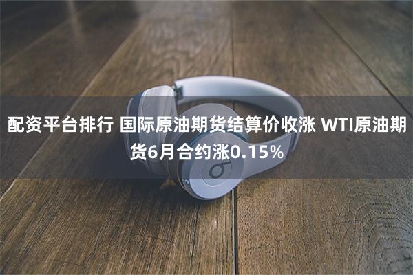 配资平台排行 国际原油期货结算价收涨 WTI原油期货6月合约涨0.15%