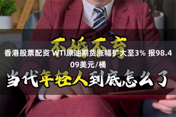 香港股票配资 WTI原油期货涨幅扩大至3% 报98.409美元/桶
