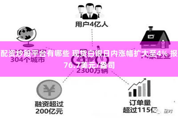 配资炒股平台有哪些 现货白银日内涨幅扩大至4% 报76.7美元/盎司