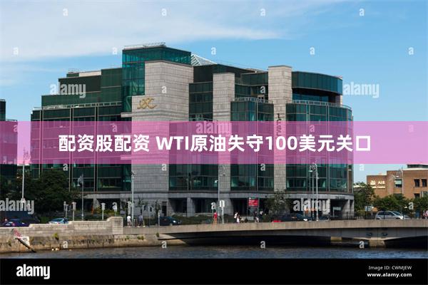 配资股配资 WTI原油失守100美元关口