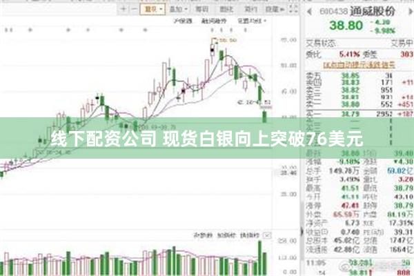 线下配资公司 现货白银向上突破76美元