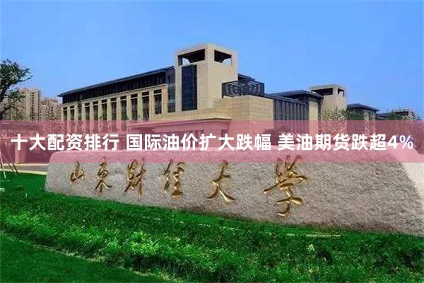十大配资排行 国际油价扩大跌幅 美油期货跌超4%