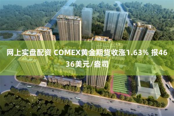 网上实盘配资 COMEX黄金期货收涨1.63% 报4636美元/盎司
