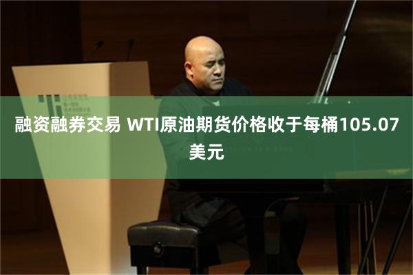 融资融券交易 WTI原油期货价格收于每桶105.07美元
