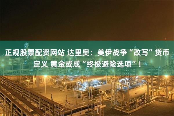 正规股票配资网站 达里奥：美伊战争“改写”货币定义 黄金或成“终极避险选项”！