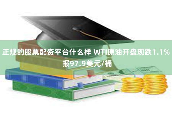 正规的股票配资平台什么样 WTI原油开盘现跌1.1% 报97.9美元/桶