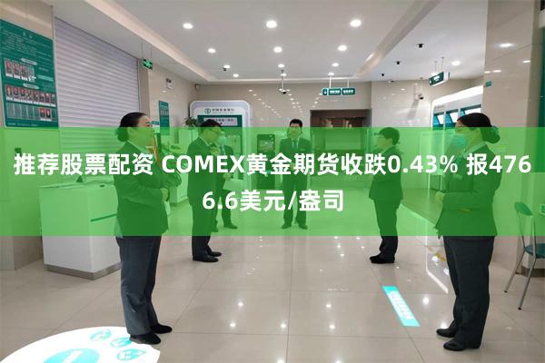 推荐股票配资 COMEX黄金期货收跌0.43% 报4766.6美元/盎司