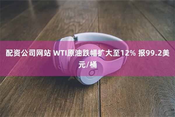 配资公司网站 WTI原油跌幅扩大至12% 报99.2美元/桶
