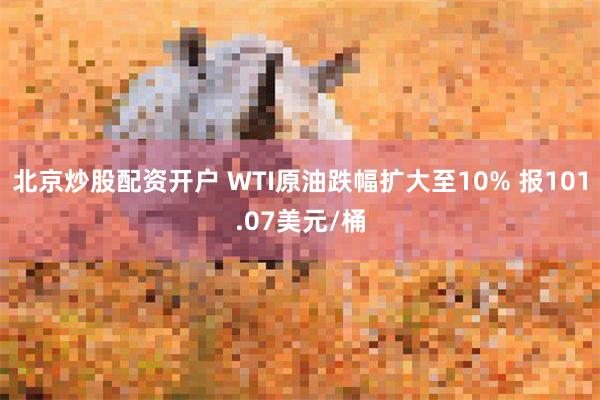 北京炒股配资开户 WTI原油跌幅扩大至10% 报101.07美元/桶