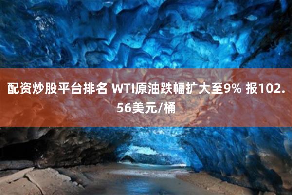 配资炒股平台排名 WTI原油跌幅扩大至9% 报102.56美元/桶