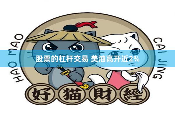 股票的杠杆交易 美油高开近2%