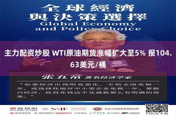 主力配资炒股 WTI原油期货涨幅扩大至5% 报104.63美元/桶