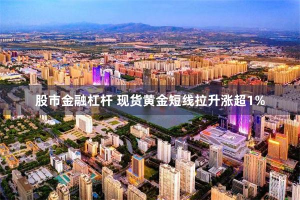 股市金融杠杆 现货黄金短线拉升涨超1%