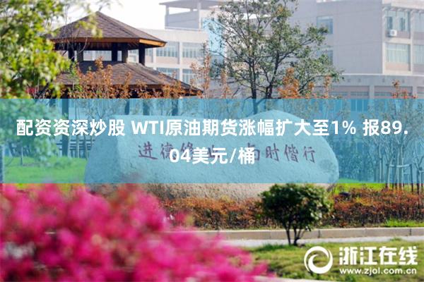 配资资深炒股 WTI原油期货涨幅扩大至1% 报89.04美元/桶