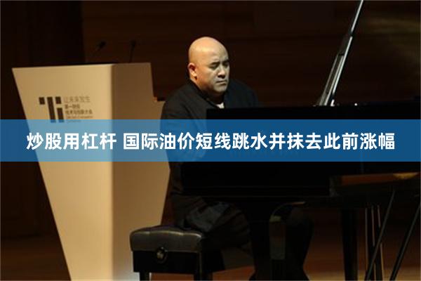 炒股用杠杆 国际油价短线跳水并抹去此前涨幅