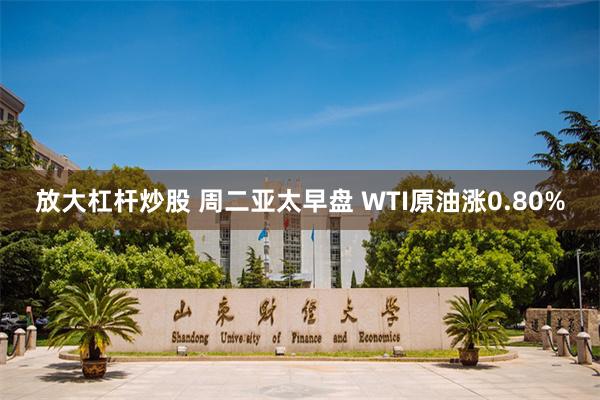 放大杠杆炒股 周二亚太早盘 WTI原油涨0.80%