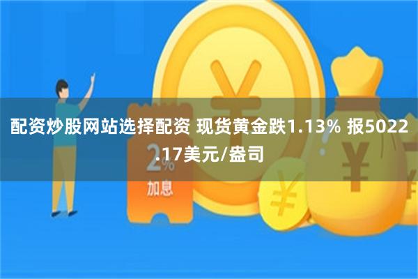配资炒股网站选择配资 现货黄金跌1.13% 报5022.17美元/盎司