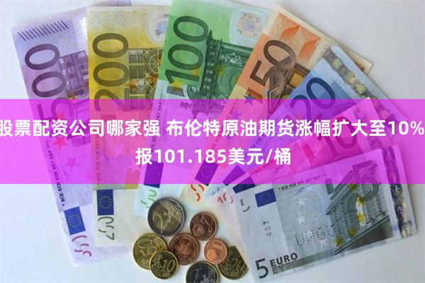 股票配资公司哪家强 布伦特原油期货涨幅扩大至10% 报101.185美元/桶