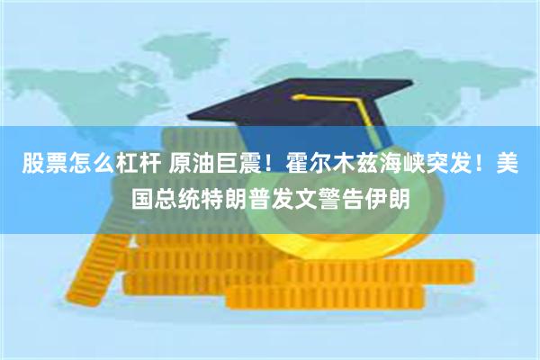 股票怎么杠杆 原油巨震！霍尔木兹海峡突发！美国总统特朗普发文警告伊朗
