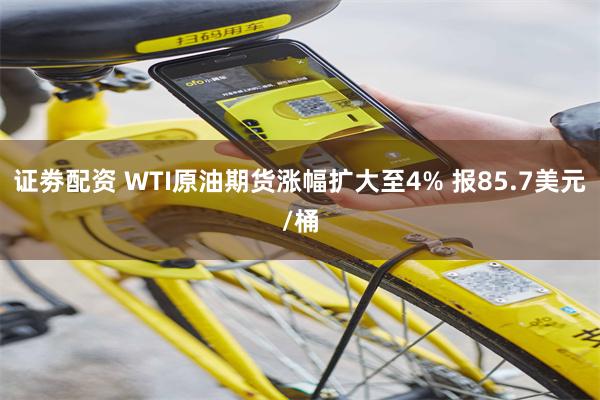 证劵配资 WTI原油期货涨幅扩大至4% 报85.7美元/桶