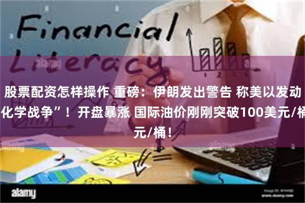 股票配资怎样操作 重磅：伊朗发出警告 称美以发动“化学战争”！开盘暴涨 国际油价刚刚突破100美元/桶！
