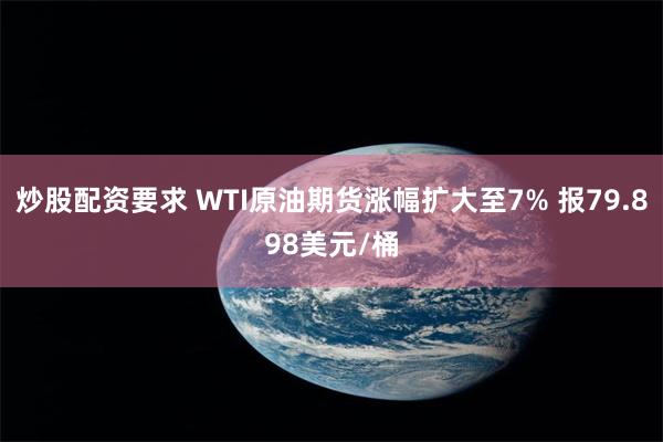 炒股配资要求 WTI原油期货涨幅扩大至7% 报79.898美元/桶