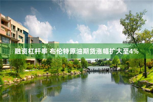 融资杠杆率 布伦特原油期货涨幅扩大至4%
