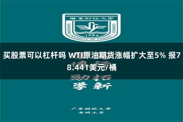 买股票可以杠杆吗 WTI原油期货涨幅扩大至5% 报78.441美元/桶