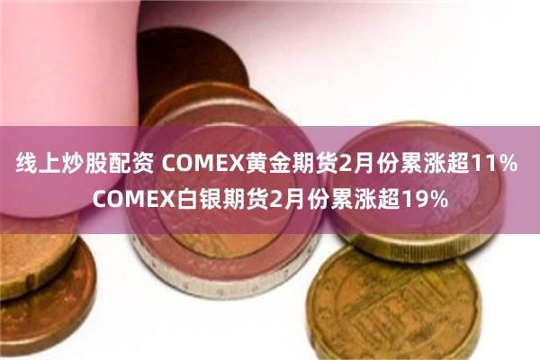 线上炒股配资 COMEX黄金期货2月份累涨超11% COMEX白银期货2月份累涨超19%