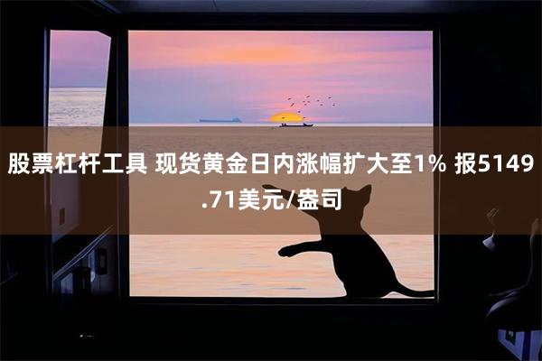 股票杠杆工具 现货黄金日内涨幅扩大至1% 报5149.71美元/盎司
